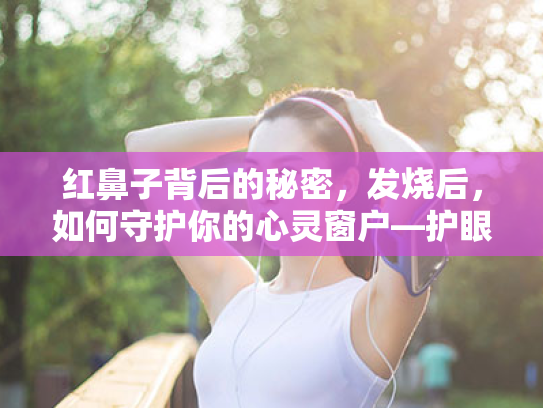 红鼻子背后的秘密,发烧后,如何守护你的心灵窗户—护眼小贴士大放送! 红鼻子背后的秘密,发烧后,如何守护你的心灵窗户—护眼小贴士大放送!