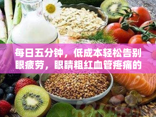 每日五分钟,低成本轻松告别眼疲劳,眼睛粗红血管疼痛的实用护眼指南