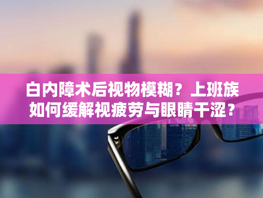 白内障术后视物模糊?上班族如何缓解视疲劳与眼睛干涩? 白内障术后视物模糊?上班族如何缓解视疲劳与眼睛干涩?