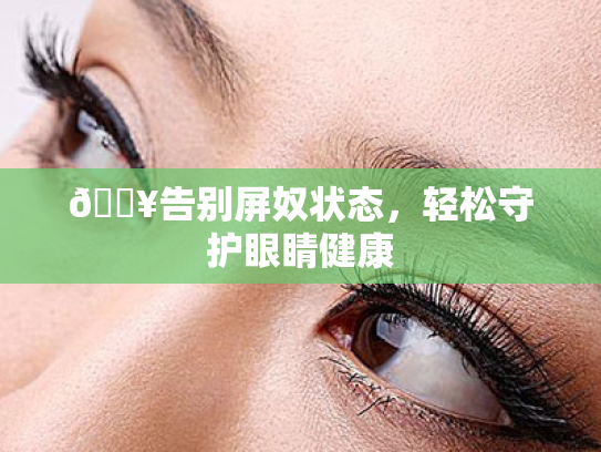 💥告别屏奴状态,轻松守护眼睛健康 💥告别屏奴状态,轻松守护眼睛健康