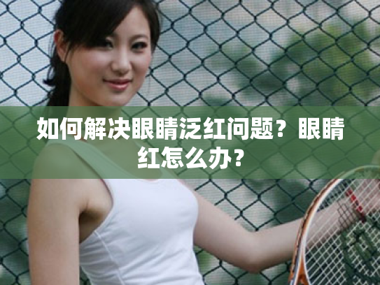 如何解决眼睛泛红问题?眼睛红怎么办? 如何解决眼睛泛红问题?眼睛红怎么办?