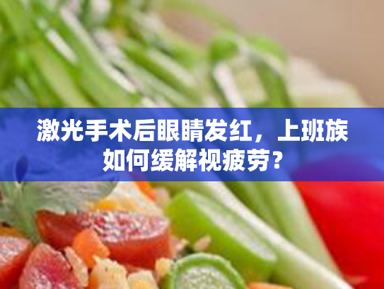 激光手术后眼睛发红,上班族如何缓解视疲劳? 激光手术后眼睛发红,上班族如何缓解视疲劳?