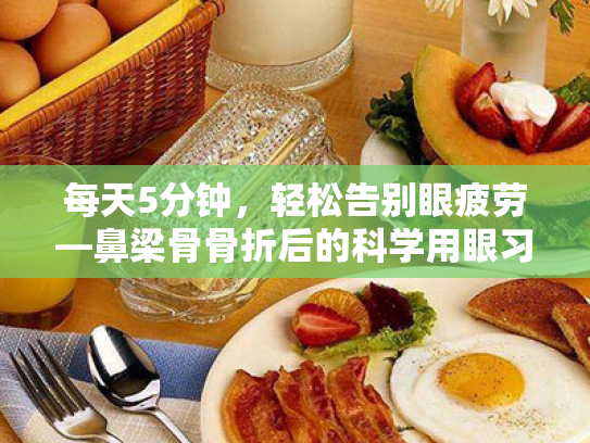 每天5分钟,轻松告别眼疲劳—鼻梁骨骨折后的科学用眼习惯指南 每天5分钟,轻松告别眼疲劳—鼻梁骨骨折后的科学用眼习惯指南