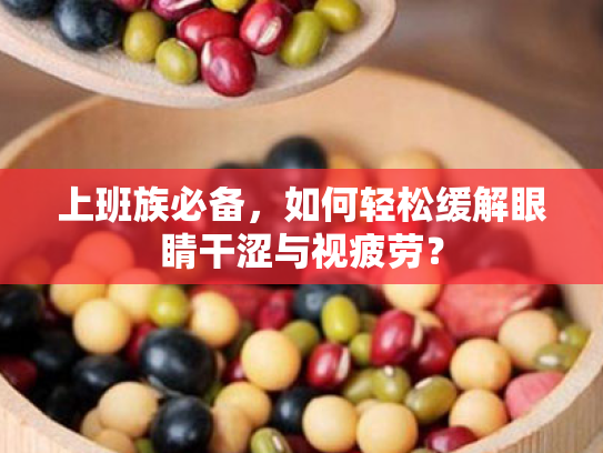 上班族必备,如何轻松缓解眼睛干涩与视疲劳? 上班族必备,如何轻松缓解眼睛干涩与视疲劳?