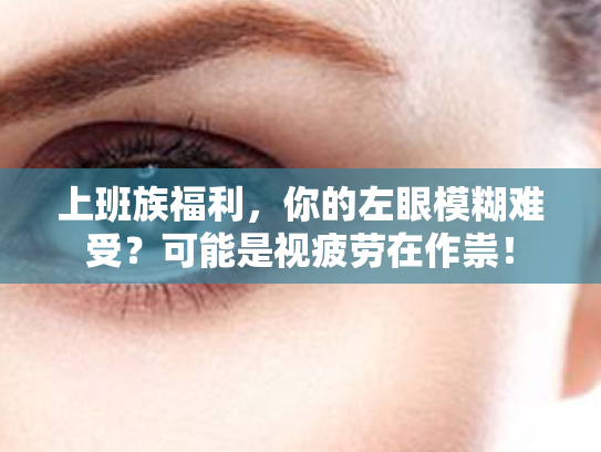 上班族福利,你的左眼模糊难受?可能是视疲劳在作祟! 上班族福利,你的左眼模糊难受?可能是视疲劳在作祟!