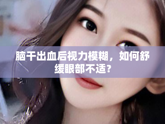 脑干出血后视力模糊，如何舒缓眼部不适？