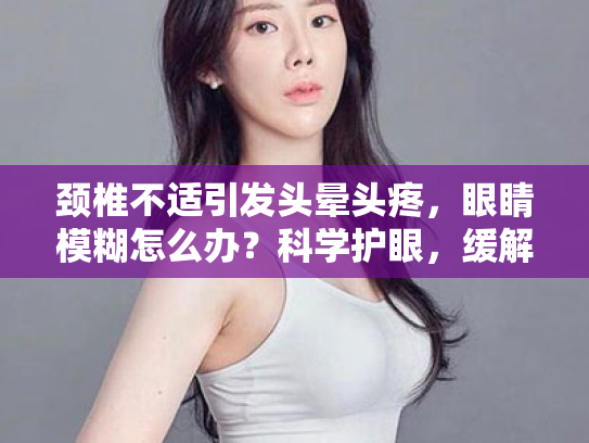 颈椎不适引发头晕头疼,眼睛模糊怎么办?科学护眼,缓解视觉疲劳 颈椎不适引发头晕头疼,眼睛模糊怎么办?科学护眼,缓解视觉疲劳