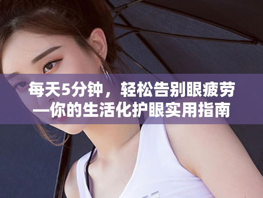 每天5分钟,轻松告别眼疲劳—你的生活化护眼实用指南 每天5分钟,轻松告别眼疲劳—你的生活化护眼实用指南