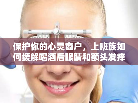 保护你的心灵窗户，上班族如何缓解喝酒后眼睛和额头发痒的视疲劳