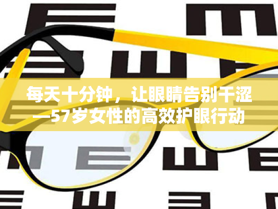 每天十分钟，让眼睛告别干涩—57岁女性的高效护眼行动指南