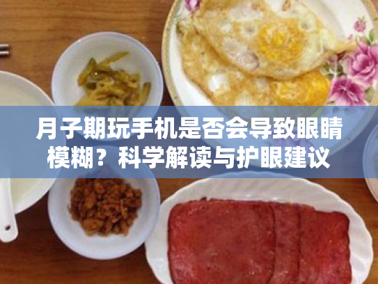 月子期玩手机是否会导致眼睛模糊?科学解读与护眼建议 月子期玩手机是否会导致眼睛模糊?科学解读与护眼建议
