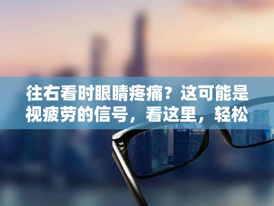 往右看时眼睛疼痛？这可能是视疲劳的信号，看这里，轻松解决你的眼部小烦恼！