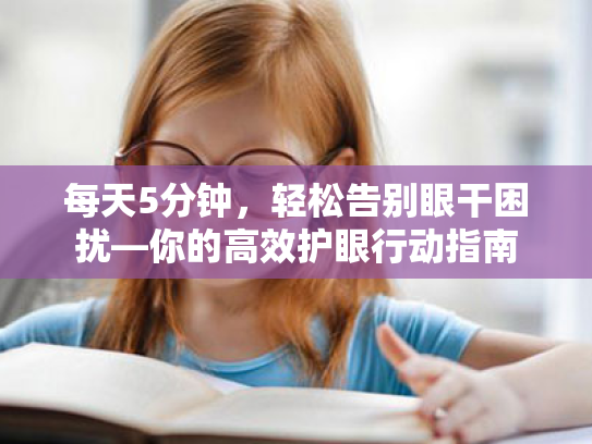 每天5分钟,轻松告别眼干困扰—你的高效护眼行动指南 每天5分钟,轻松告别眼干困扰—你的高效护眼行动指南