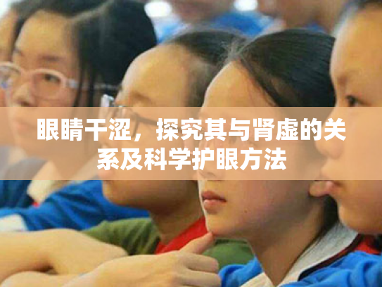 眼睛干涩,探究其与肾虚的关系及科学护眼方法 眼睛干涩,探究其与肾虚的关系及科学护眼方法