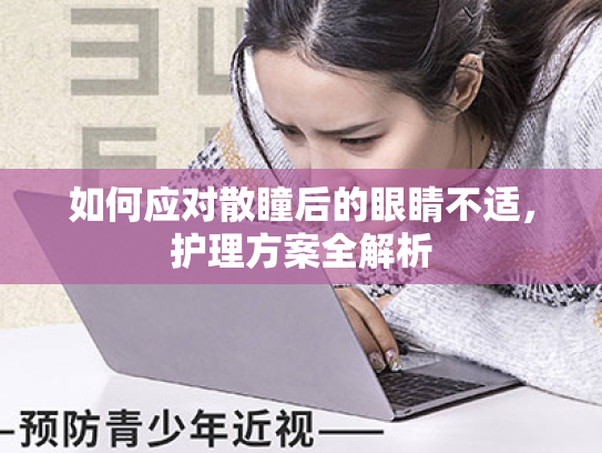 如何应对散瞳后的眼睛不适,护理方案全解析 如何应对散瞳后的眼睛不适,护理方案全解析