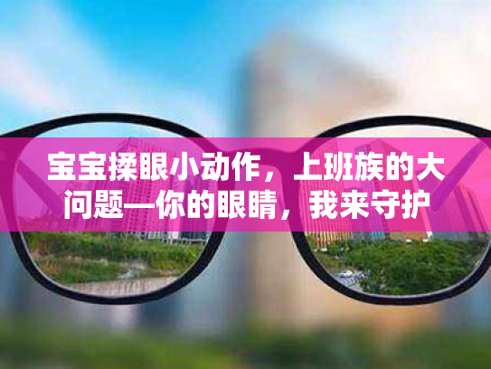 宝宝揉眼小动作,上班族的大问题—你的眼睛,我来守护 宝宝揉眼小动作,上班族的大问题—你的眼睛,我来守护