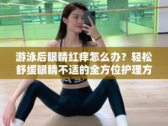 游泳后眼睛红痒怎么办?轻松舒缓眼睛不适的全方位护理方案 游泳后眼睛红痒怎么办?轻松舒缓眼睛不适的全方位护理方案