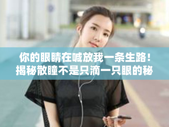 你的眼睛在喊放我一条生路!揭秘散瞳不是只滴一只眼的秘密 你的眼睛在喊放我一条生路!揭秘散瞳不是只滴一只眼的秘密