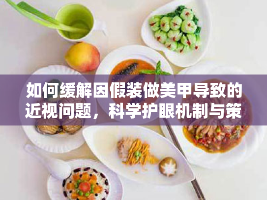 如何缓解因假装做美甲导致的近视问题,科学护眼机制与策略综述 如何缓解因假装做美甲导致的近视问题,科学护眼机制与策略综述