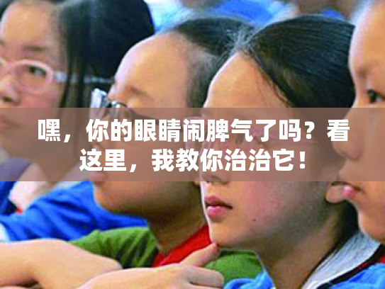 嘿,你的眼睛闹脾气了吗?看这里,我教你治治它! 嘿,你的眼睛闹脾气了吗?看这里,我教你治治它!