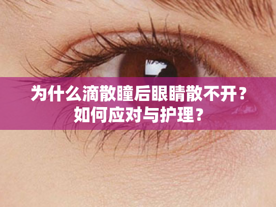 为什么滴散瞳后眼睛散不开?如何应对与护理? 为什么滴散瞳后眼睛散不开?如何应对与护理?