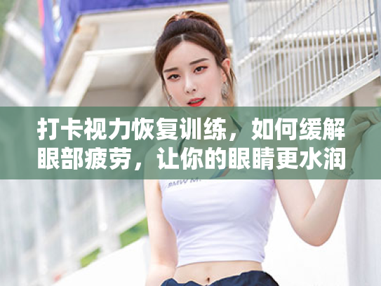 打卡视力恢复训练,如何缓解眼部疲劳,让你的眼睛更水润? 打卡视力恢复训练,如何缓解眼部疲劳,让你的眼睛更水润?
