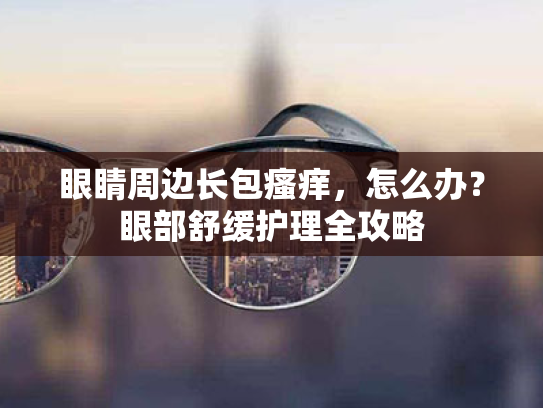 眼睛周边长包瘙痒,怎么办?眼部舒缓护理全攻略 眼睛周边长包瘙痒,怎么办?眼部舒缓护理全攻略