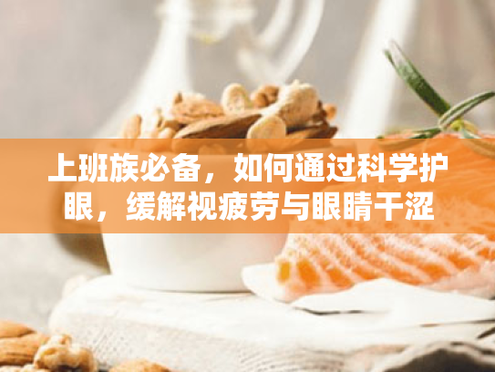 上班族必备,如何通过科学护眼,缓解视疲劳与眼睛干涩 上班族必备,如何通过科学护眼,缓解视疲劳与眼睛干涩