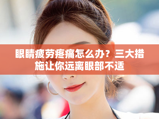 眼睛疲劳疼痛怎么办?三大措施让你远离眼部不适 眼睛疲劳疼痛怎么办?三大措施让你远离眼部不适