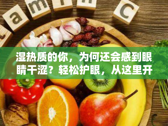 湿热质的你,为何还会感到眼睛干涩?轻松护眼,从这里开始! 湿热质的你,为何还会感到眼睛干涩?轻松护眼,从这里开始!
