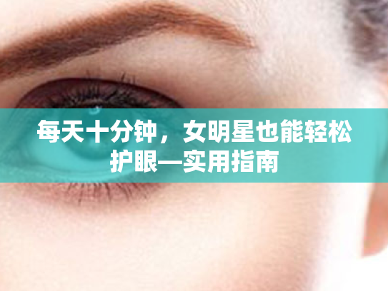 每天十分钟,女明星也能轻松护眼—实用指南 每天十分钟,女明星也能轻松护眼—实用指南