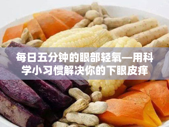 每日五分钟的眼部轻氧—用科学小习惯解决你的下眼皮痒