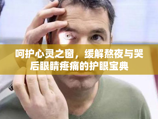 呵护心灵之窗,缓解熬夜与哭后眼睛疼痛的护眼宝典 呵护心灵之窗,缓解熬夜与哭后眼睛疼痛的护眼宝典