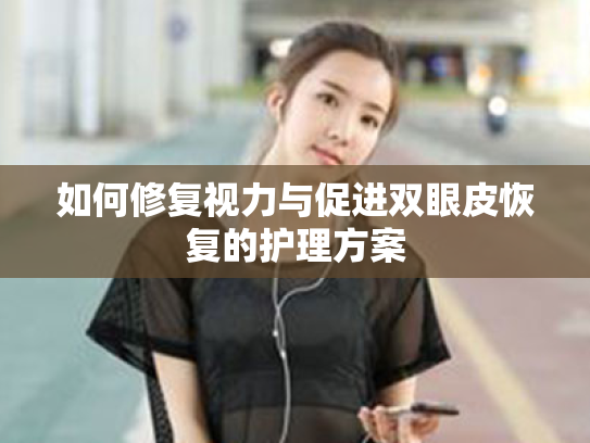 如何修复视力与促进双眼皮恢复的护理方案 如何修复视力与促进双眼皮恢复的护理方案