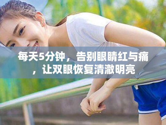 每天5分钟,告别眼睛红与痛,让双眼恢复清澈明亮 每天5分钟,告别眼睛红与痛,让双眼恢复清澈明亮