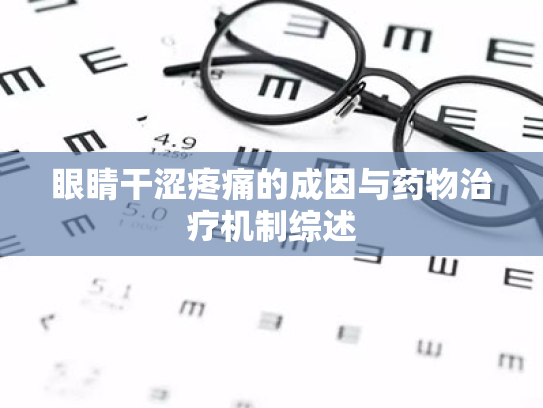 眼睛干涩疼痛的成因与药物治疗机制综述 眼睛干涩疼痛的成因与药物治疗机制综述