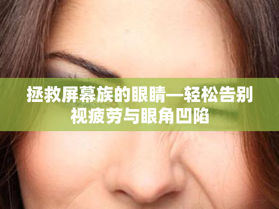 拯救屏幕族的眼睛—轻松告别视疲劳与眼角凹陷 拯救屏幕族的眼睛—轻松告别视疲劳与眼角凹陷