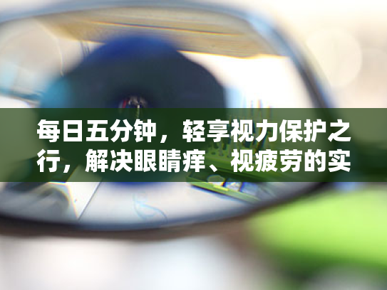 每日五分钟,轻享视力保护之行,解决眼睛痒、视疲劳的实用指南 每日五分钟,轻享视力保护之行,解决眼睛痒、视疲劳的实用指南