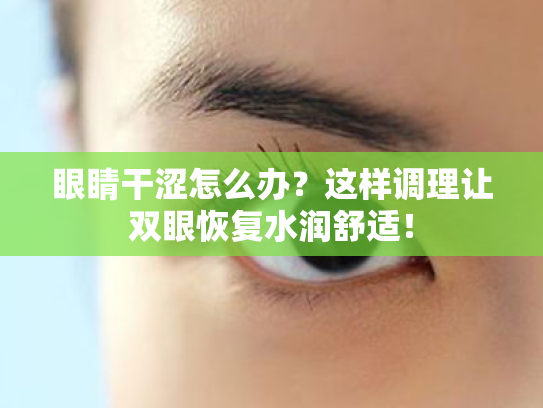 眼睛干涩怎么办?这样调理让双眼恢复水润舒适! 眼睛干涩怎么办?这样调理让双眼恢复水润舒适!