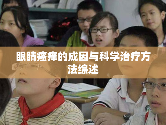 眼睛瘙痒的成因与科学治疗方法综述 眼睛瘙痒的成因与科学治疗方法综述