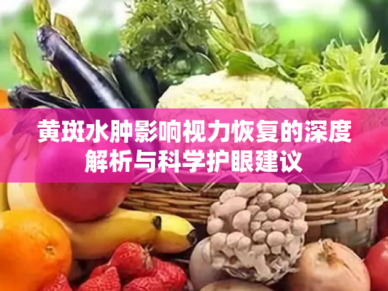 黄斑水肿影响视力恢复的深度解析与科学护眼建议