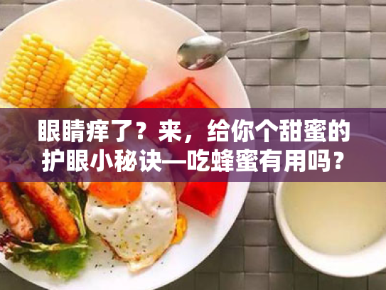 眼睛痒了?来,给你个甜蜜的护眼小秘诀—吃蜂蜜有用吗? 眼睛痒了?来,给你个甜蜜的护眼小秘诀—吃蜂蜜有用吗?