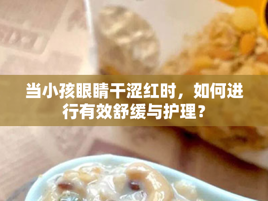 当小孩眼睛干涩红时,如何进行有效舒缓与护理? 当小孩眼睛干涩红时,如何进行有效舒缓与护理?