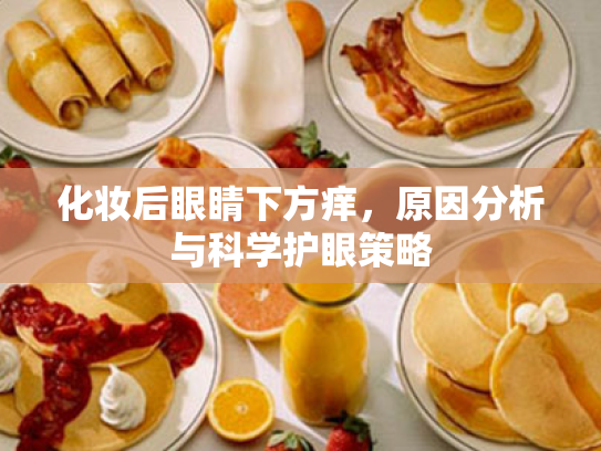 化妆后眼睛下方痒,原因分析与科学护眼策略 化妆后眼睛下方痒,原因分析与科学护眼策略