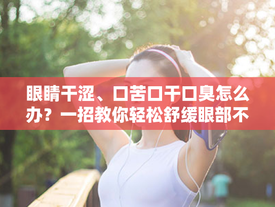 眼睛干涩、口苦口干口臭怎么办?一招教你轻松舒缓眼部不适 眼睛干涩、口苦口干口臭怎么办?一招教你轻松舒缓眼部不适