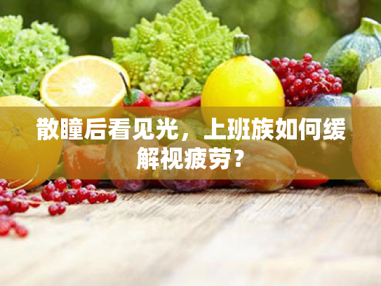 散瞳后看见光,上班族如何缓解视疲劳? 散瞳后看见光,上班族如何缓解视疲劳?