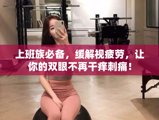 上班族必备,缓解视疲劳,让你的双眼不再干痒刺痛! 上班族必备,缓解视疲劳,让你的双眼不再干痒刺痛!