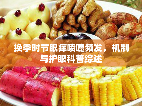 换季时节眼痒喷嚏频发,机制与护眼科普综述 换季时节眼痒喷嚏频发,机制与护眼科普综述