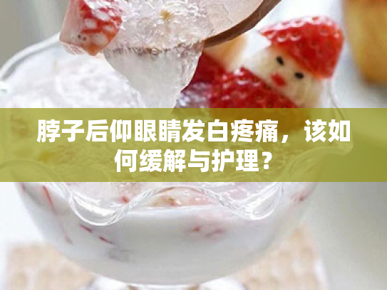 脖子后仰眼睛发白疼痛,该如何缓解与护理? 脖子后仰眼睛发白疼痛,该如何缓解与护理?