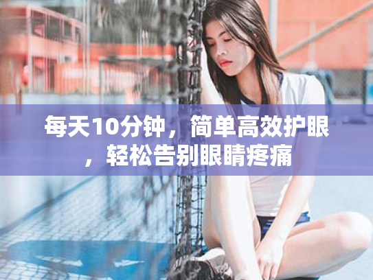 每天10分钟,简单高效护眼,轻松告别眼睛疼痛 每天10分钟,简单高效护眼,轻松告别眼睛疼痛